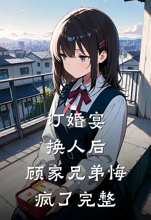 订婚宴换人后，顾家兄弟悔疯了完整
