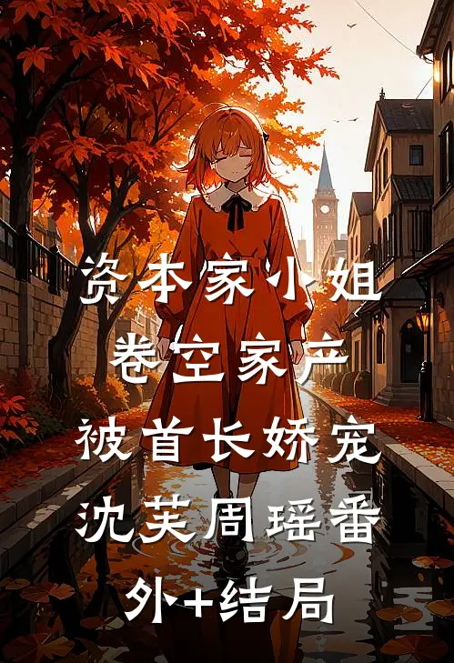 资本家小姐卷空家产，被首长娇宠沈芙周瑶(番外)+(结局)
