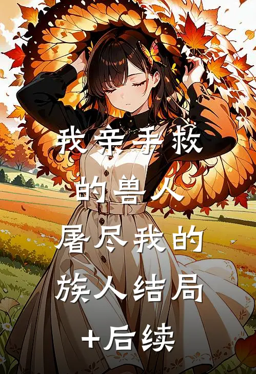 我亲手救的兽人，屠尽我的族人结局+后续