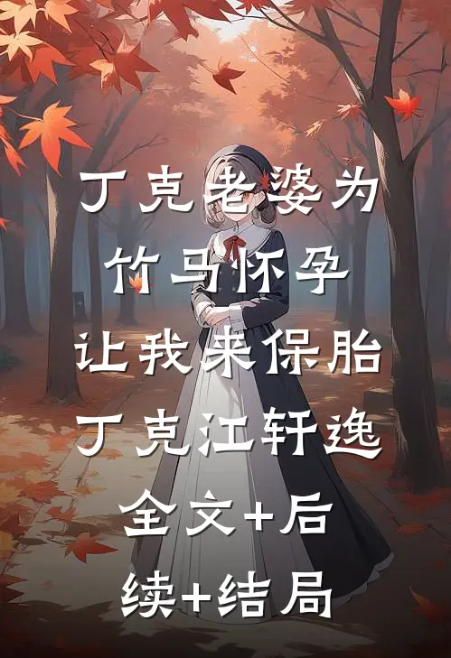 丁克老婆为竹马怀孕，让我来保胎丁克江轩逸全文+后续+结局