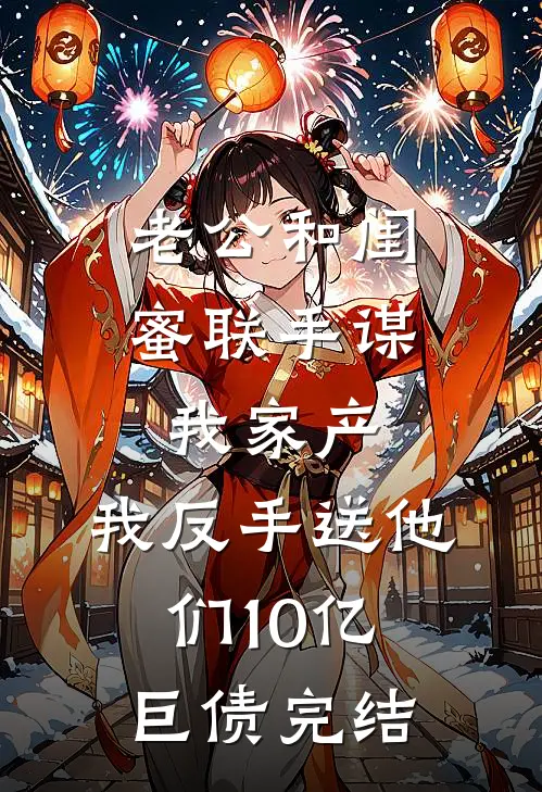 老公和闺蜜联手谋我家产，我反手送他们10亿巨债完结