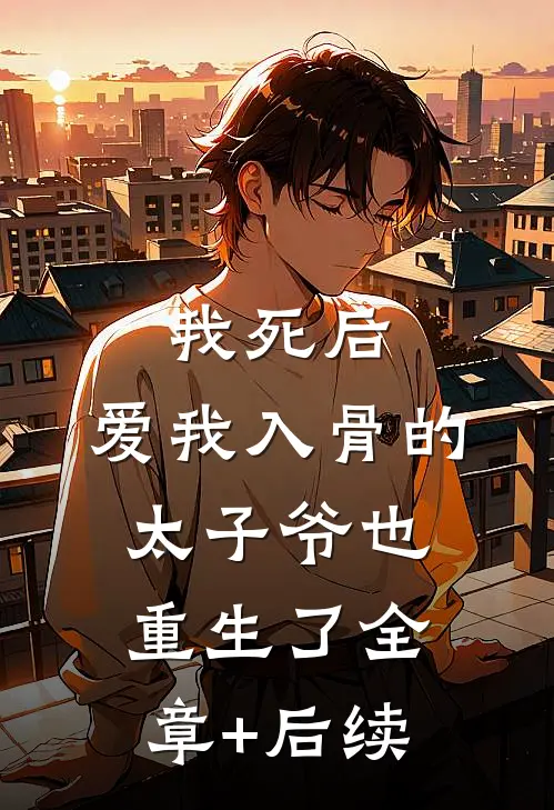 我死后，爱我入骨的太子爷也重生了全章+后续