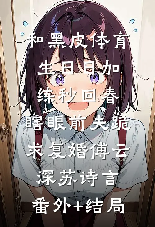 和黑皮体育生日日加练秒回春，瞎眼前夫跪求复婚傅云深苏诗言:(番外)+(结局)