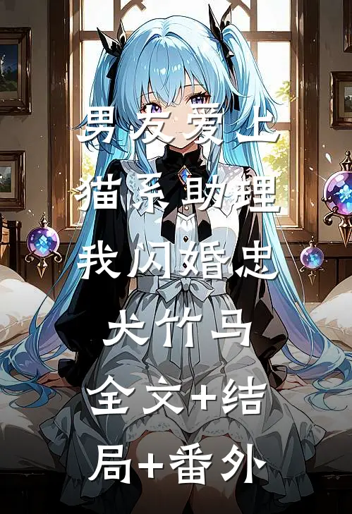 男友爱上猫系助理，我闪婚忠犬竹马:全文+结局+番外