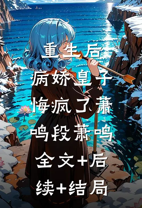 重生后，病娇皇子悔疯了萧鸣段萧鸣:全文+后续+结局
