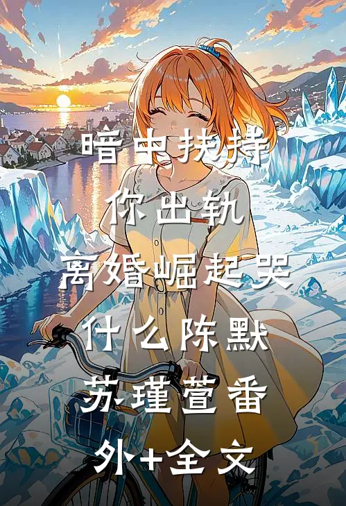 暗中扶持你出轨，离婚崛起哭什么陈默苏瑾萱(番外)+(全文)