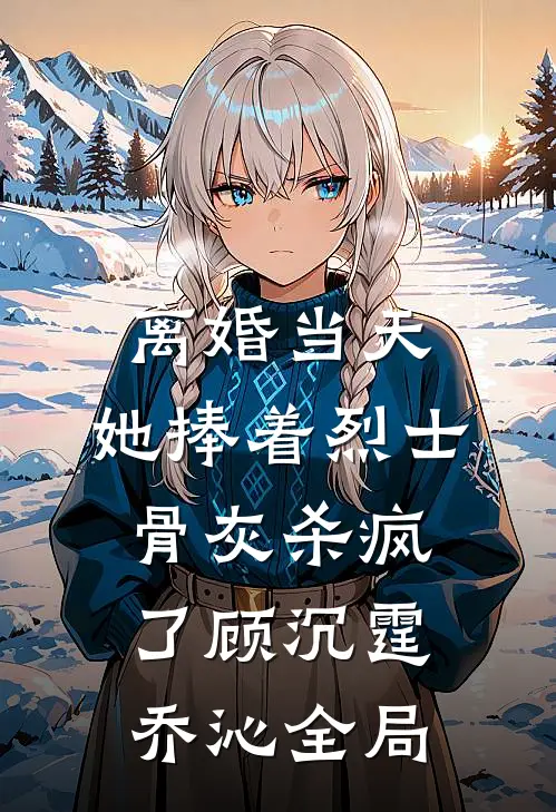 离婚当天，她捧着烈士骨灰杀疯了顾沉霆乔沁全局