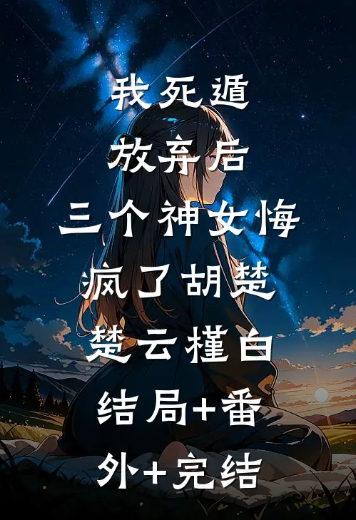 我死遁放弃后，三个神女悔疯了胡楚楚云槿白:结局+番外+完结