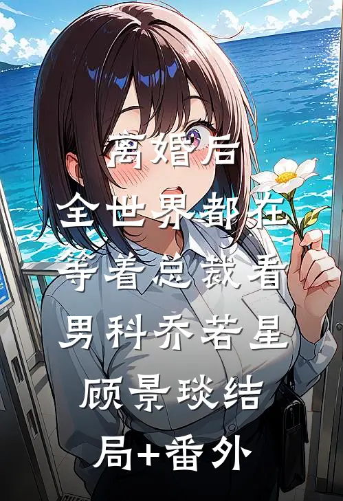 离婚后，全世界都在等着总裁看男科乔若星顾景琰结局+番外