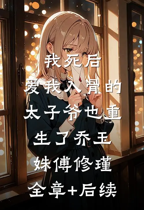 我死后，爱我入骨的太子爷也重生了乔玉姝傅修瑾:全章+后续