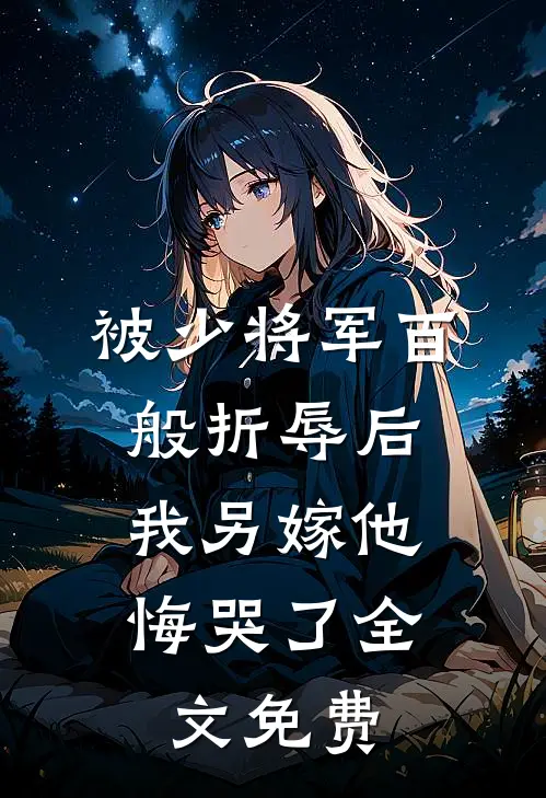 被少将军百般折辱后，我另嫁他悔哭了全文免费