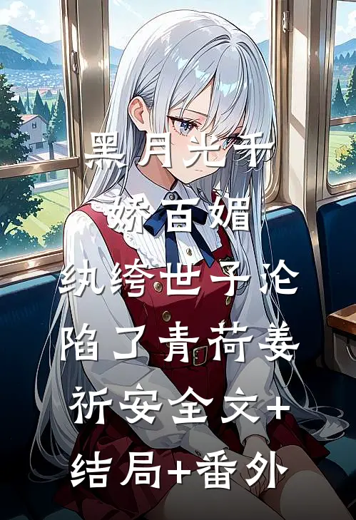 黑月光千娇百媚，纨绔世子沦陷了青荷姜祈安全文+结局+番外