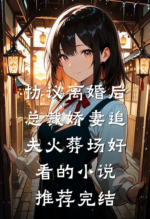 协议离婚后，总裁娇妻追夫火葬场好看的小说推荐完结