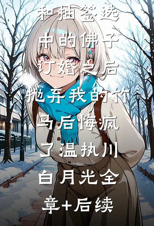 和抽签选中的佛子订婚之后，抛弃我的竹马后悔疯了温执川白月光全章+后续