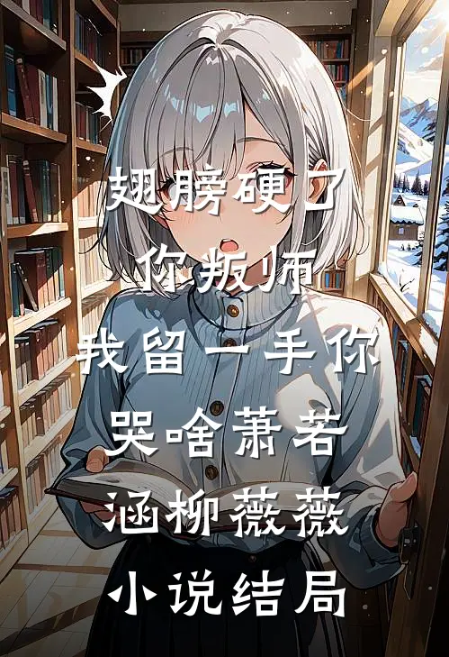 翅膀硬了你叛师，我留一手你哭啥萧若涵柳薇薇小说结局