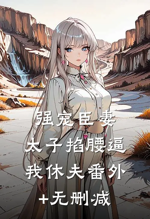强宠臣妻，太子掐腰逼我休夫番外+无删减