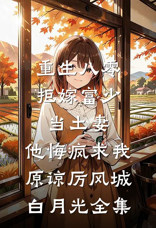 重生八零拒嫁富少当土妻，他悔疯求我原谅厉风城白月光全集