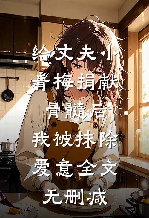 给丈夫小青梅捐献骨髓后，我被抹除爱意全文无删减