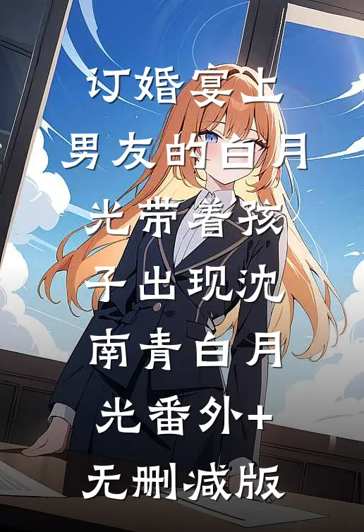 订婚宴上，男友的白月光带着孩子出现沈南青白月光番外+无删减版