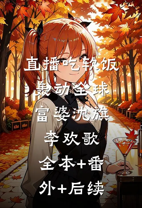 直播吃软饭，轰动全球富婆沈旗李欢歌:全本+番外+后续