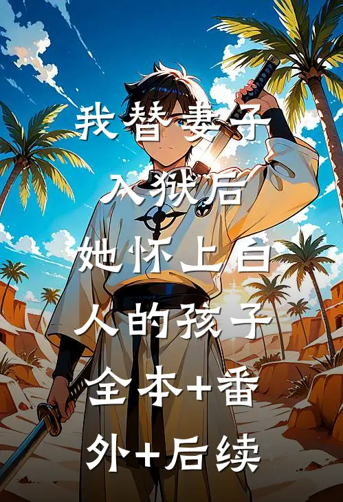 我替妻子入狱后，她怀上白人的孩子:全本+番外+后续