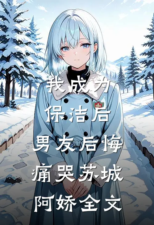 我成为保洁后，男友后悔痛哭苏城阿娇全文