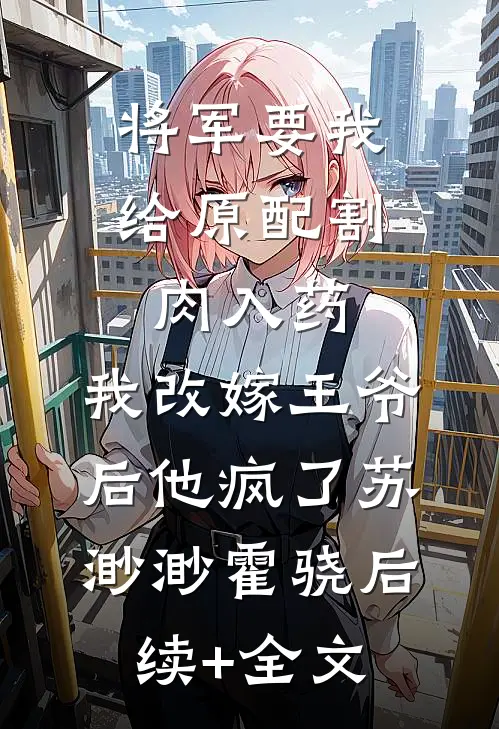 将军要我给原配割肉入药，我改嫁王爷后他疯了苏渺渺霍骁后续+全文