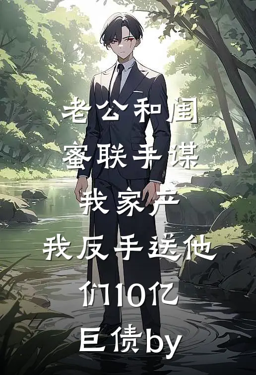 老公和闺蜜联手谋我家产，我反手送他们10亿巨债by