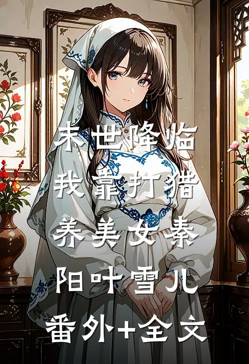 末世降临：我靠打猎养美女秦阳叶雪儿:(番外)+(全文)