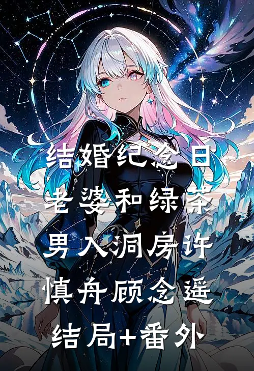 结婚纪念日，老婆和绿茶男入洞房许慎舟顾念遥:结局+番外