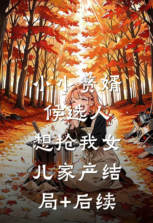 小小赘婿候选人，想抢我女儿家产结局+后续