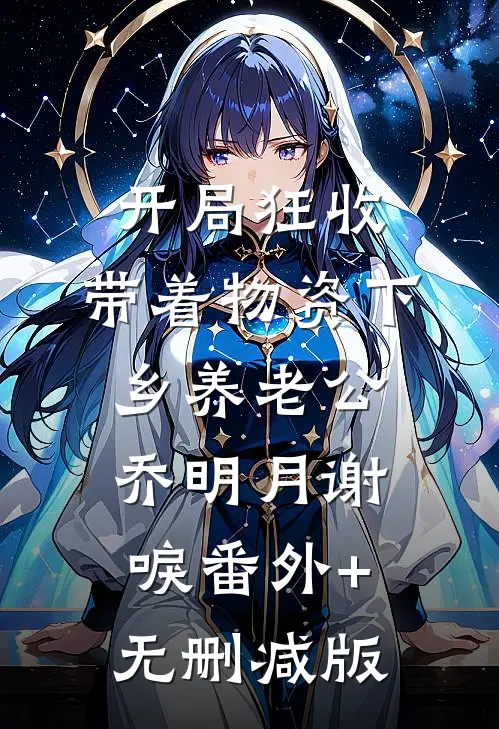 开局狂收，带着物资下乡养老公乔明月谢唳番外+无删减版