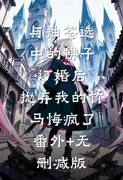 与抽签选中的佛子订婚后，抛弃我的竹马悔疯了:番外+无删减版