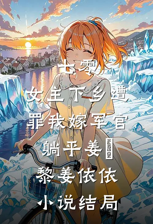 七零：女主下乡遭罪我嫁军官躺平姜玥黎姜依依小说结局
