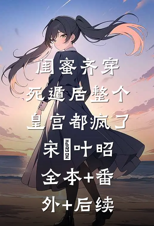 闺蜜齐穿，死遁后整个皇宫都疯了宋璟叶昭:全本+番外+后续