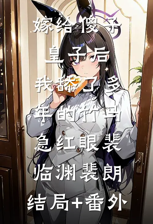 嫁给傻子皇子后，我舔了多年的竹马急红眼裴临渊裴朗:结局+番外