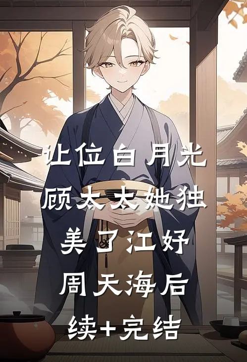 让位白月光，顾太太她独美了江妤周天海后续+完结