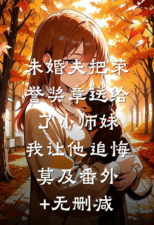 未婚夫把荣誉奖章送给了小师妹，我让他追悔莫及番外+无删减
