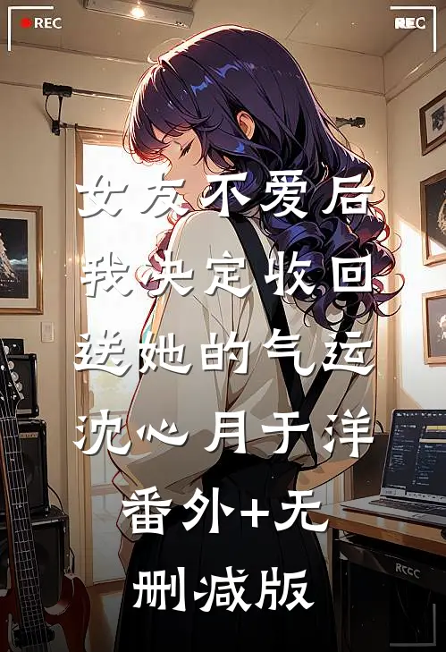 女友不爱后，我决定收回送她的气运沈心月于洋:番外+无删减版