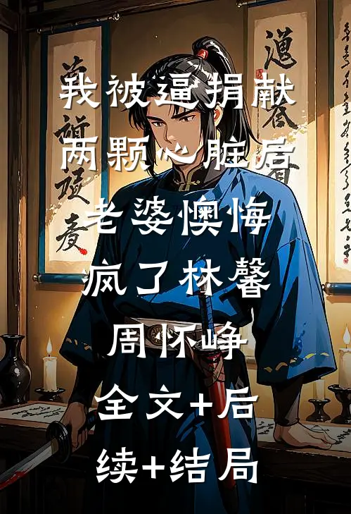我被逼捐献两颗心脏后，老婆懊悔疯了林馨周怀峥:全文+后续+结局