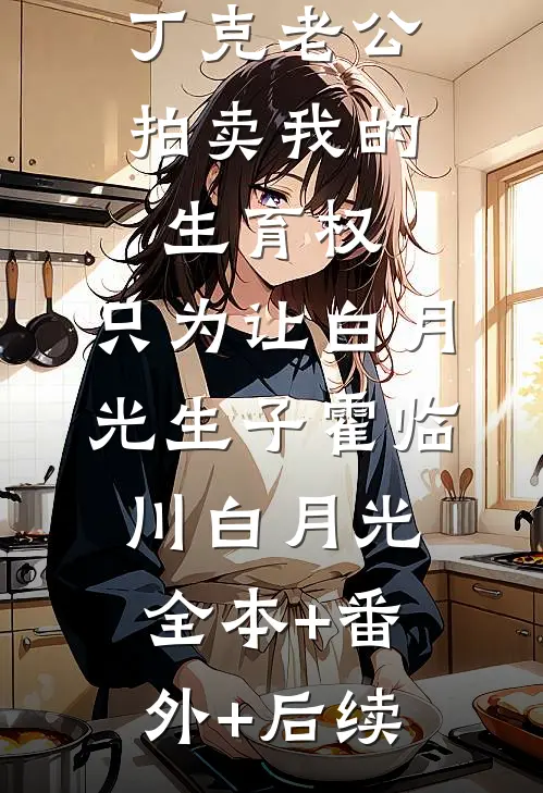 丁克老公拍卖我的生育权，只为让白月光生子霍临川白月光全本+番外+后续