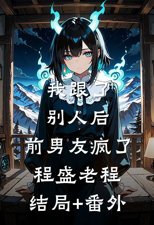 我跟了别人后，前男友疯了程盛老程:结局+番外