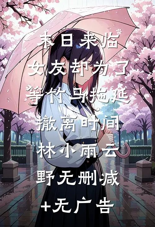 末日来临，女友却为了等竹马拖延撤离时间林小雨云野无删减+无广告