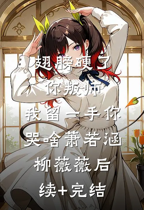 翅膀硬了你叛师，我留一手你哭啥萧若涵柳薇薇后续+完结