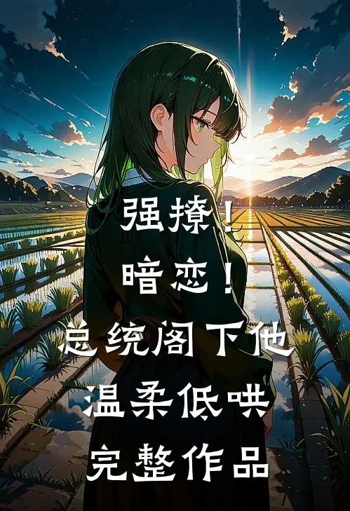 强撩！暗恋！总统阁下他温柔低哄完整作品