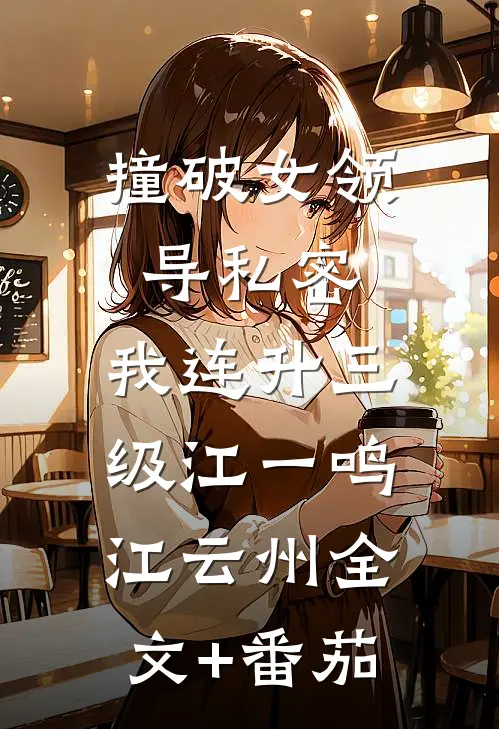 撞破女领导私密，我连升三级江一鸣江云州全文+番茄