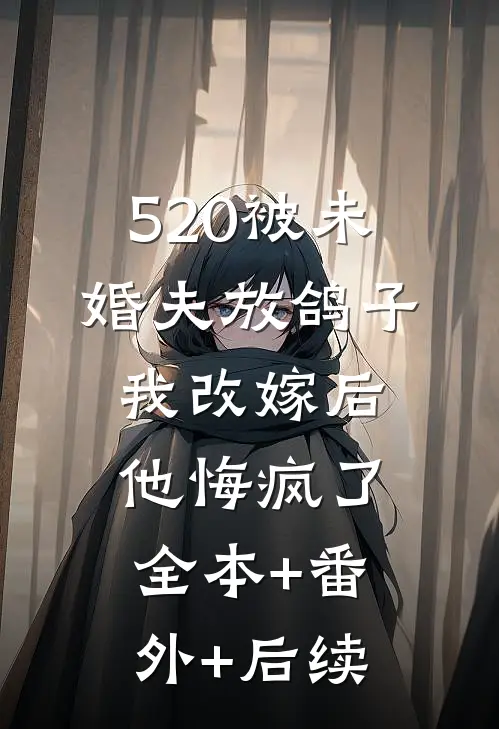 520被未婚夫放鸽子，我改嫁后他悔疯了全本+番外+后续