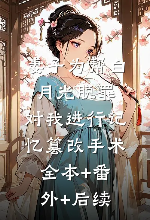 妻子为帮白月光脱罪，对我进行记忆篡改手术全本+番外+后续