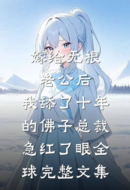 嫁给无根老公后，我舔了十年的佛子总裁急红了眼全球完整文集