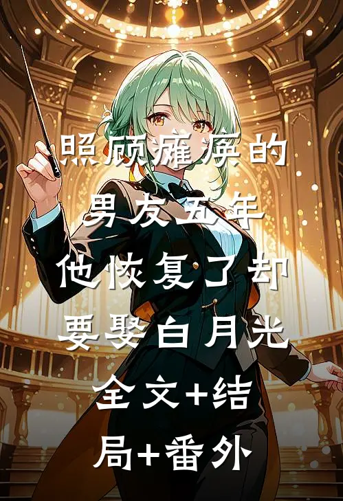 照顾瘫痪的男友五年，他恢复了却要娶白月光全文+结局+番外